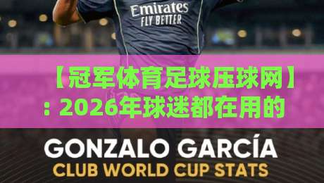 【冠军体育足球压球网】: 2026年球迷都在用的压球平台,实测体验与避坑指南 【冠军体育足球压球网】: 2026年球迷都在用的压球平台,实测体验与避坑指南