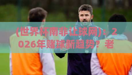 (世界杯南非让球网)：2026年赌球新趋势？老球迷的真心话