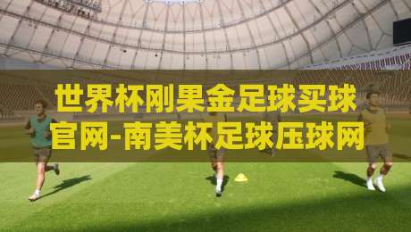 世界杯刚果金足球买球官网-南美杯足球压球网：2026年投注策略与赛事深度解析