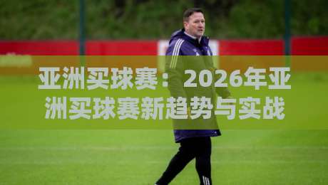亚洲买球赛：2026年亚洲买球赛新趋势与实战技巧全解析（亚洲买球赛）