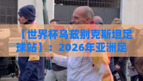 【世界杯乌兹别克斯坦足球站】：2026年亚洲足球新势力崛起？全方位解读