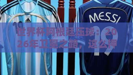 世界杯阿根廷压球：2026年卫冕之路，这么押才靠谱！