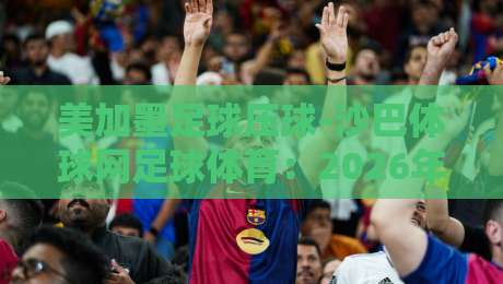 美加墨足球压球-沙巴体球网足球体育：2026年美洲球迷必看的压球新趋势