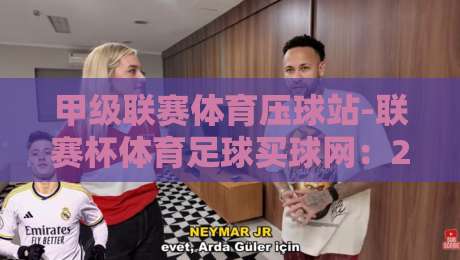甲级联赛体育压球站-联赛杯体育足球买球网:2026赛季你必须知道的五大趋势 甲级联赛体育压球站-联赛杯体育足球买球网:2026赛季你必须知道的五大趋势