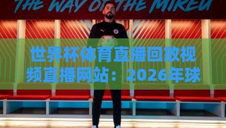 世界杯体育直播回放视频直播网站:2026年球迷最靠谱的观赛平台推荐 世界杯体育直播回放视频直播网站:2026年球迷最靠谱的观赛平台推荐