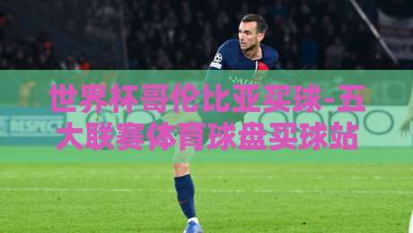 世界杯哥伦比亚买球-五大联赛体育球盘买球站,2026年预选赛盘口实战指南(世界杯哥伦比亚买球) 世界杯哥伦比亚买球-五大联赛体育球盘买球站,2026年预选赛盘口实战指南(世界杯哥伦比亚买球)