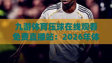 九游体育压球在线观看免费直播站:2026年体育迷必备的观赛新选择 九游体育压球在线观看免费直播站:2026年体育迷必备的观赛新选择