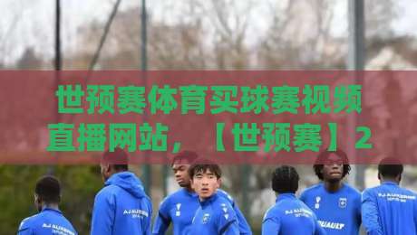 世预赛体育买球赛视频直播网站,【世预赛】2026年热门观赛平台与实用推荐 世预赛体育买球赛视频直播网站,【世预赛】2026年热门观赛平台与实用推荐