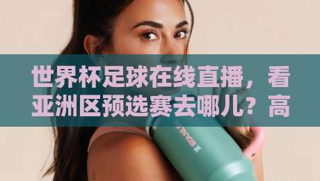 世界杯足球在线直播,看亚洲区预选赛去哪儿?高清直播网实测推荐(直播世界杯亚洲区高清比赛直播网) 世界杯足球在线直播,看亚洲区预选赛去哪儿?高清直播网实测推荐(直播世界杯亚洲区高清比赛直播网)
