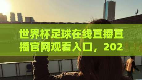 世界杯足球在线直播直播官网观看入口,2026年球迷必备指南! 世界杯足球在线直播直播官网观看入口,2026年球迷必备指南!