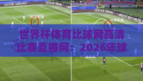 世界杯体育比球网高清比赛直播网:2026年球迷必备观赛指南 世界杯体育比球网高清比赛直播网:2026年球迷必备观赛指南