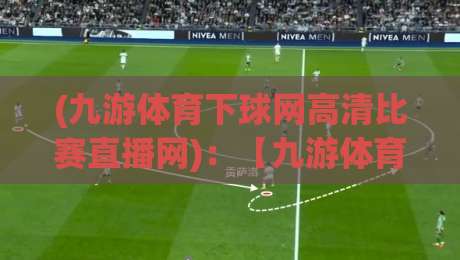 (九游体育下球网高清比赛直播网):【九游体育下球网高清比赛直播网】2026年观赛体验全面升级