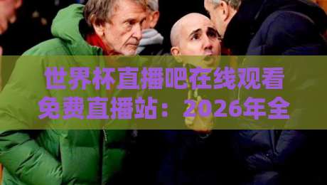 世界杯直播吧在线观看免费直播站:2026年全球球迷的观赛新选择 世界杯直播吧在线观看免费直播站:2026年全球球迷的观赛新选择