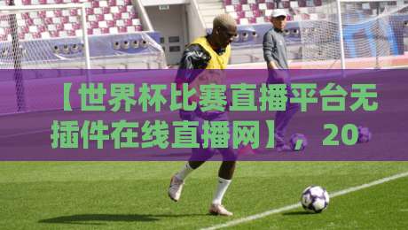 【世界杯比赛直播平台无插件在线直播网】,2026年球迷必备的五大选择 【世界杯比赛直播平台无插件在线直播网】,2026年球迷必备的五大选择