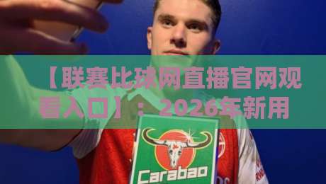 【联赛比球网直播官网观看入口】：2026年新用户必看，手把手教你找到官方入口与直播观看技巧