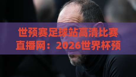 世预赛足球站高清比赛直播网:2026世界杯预选赛观赛全攻略,(世预赛足球站高清比赛直播网) 世预赛足球站高清比赛直播网:2026世界杯预选赛观赛全攻略,(世预赛足球站高清比赛直播网)