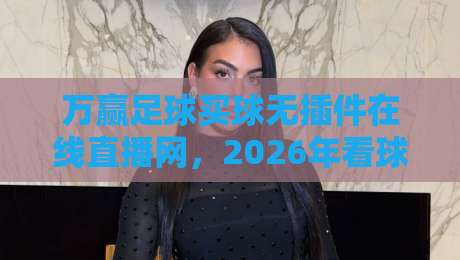 万赢足球买球无插件在线直播网,2026年看球新姿势?我跟你聊点实在的! 万赢足球买球无插件在线直播网,2026年看球新姿势?我跟你聊点实在的!