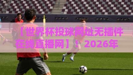 【世界杯投球网址无插件在线直播网】!2026年观赛必备的无插件直播地址指南 【世界杯投球网址无插件在线直播网】!2026年观赛必备的无插件直播地址指南