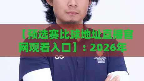 【预选赛比球地址直播官网观看入口】: 2026年全球预选赛实时比分与官方直播入口全攻略，球迷必备！