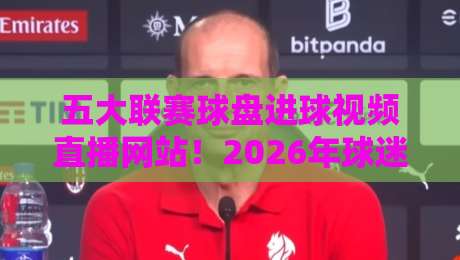 五大联赛球盘进球视频直播网站!2026年球迷必藏实战攻略(五大联赛球盘) 五大联赛球盘进球视频直播网站!2026年球迷必藏实战攻略(五大联赛球盘)