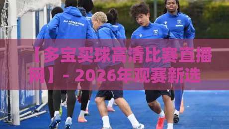 【多宝买球高清比赛直播网】- 2026年观赛新选择?实测告诉你值不值 【多宝买球高清比赛直播网】- 2026年观赛新选择?实测告诉你值不值