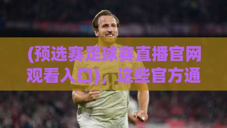 (预选赛足球赛直播官网观看入口),这些官方通道你都试过了吗?