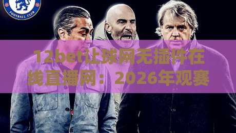 12bet让球网无插件在线直播网：2026年观赛新体验，你试过吗？