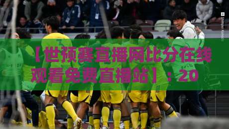 【世预赛直播网比分在线观看免费直播站】: 2026世预赛亚洲区最后冲刺，你还在找免费高清入口？