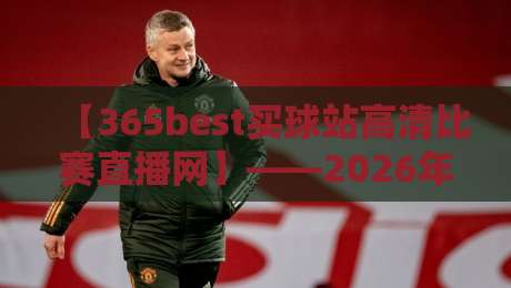 【365best买球站高清比赛直播网】——2026年资深球迷实测:它凭什么成了我的首选?