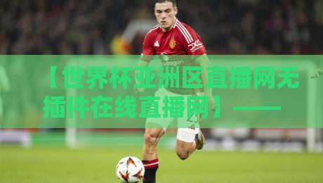 【世界杯亚洲区直播网无插件在线直播网】——2026年亚洲区预选赛观赛全攻略