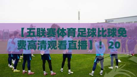 【五联赛体育足球比球免费高清观看直播】!2026年最新免费看球攻略,这些坑你千万别踩