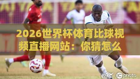 2026世界杯体育比球视频直播网站:你猜怎么着,这些平台才是真香选择! 2026世界杯体育比球视频直播网站:你猜怎么着,这些平台才是真香选择!
