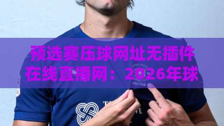 预选赛压球网址无插件在线直播网:2026年球迷必藏的观赛通道