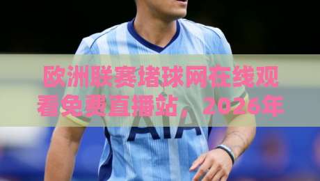 欧洲联赛堵球网在线观看免费直播站,2026年球迷必看的高清观赛指南 欧洲联赛堵球网在线观看免费直播站,2026年球迷必看的高清观赛指南