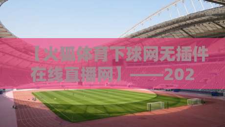 【火狐体育下球网无插件在线直播网】——2026年看球不卡顿？这些细节你可能没注意