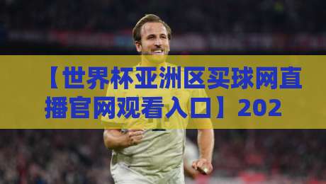 【世界杯亚洲区买球网直播官网观看入口】2026球迷必看!官方与实测渠道全解析