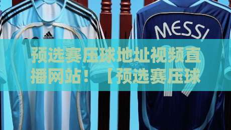 预选赛压球地址视频直播网站!【预选赛压球地址视频直播网站】2026年最新精选推荐