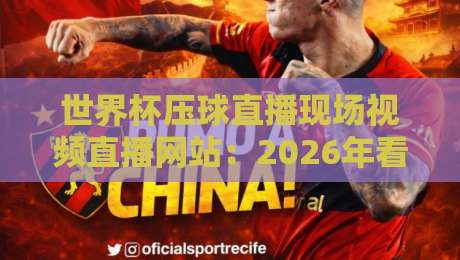 世界杯压球直播现场视频直播网站:2026年看球新姿势,这些平台你试过没?