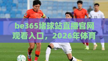 be365堵球站直播官网观看入口,2026年体育迷必备的观赛神器!