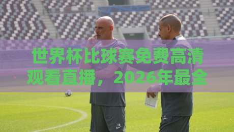 世界杯比球赛免费高清观看直播,2026年最全指南来了!
