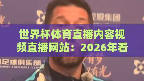 世界杯体育直播内容视频直播网站:2026年看球必备的五大平台实测体验! 世界杯体育直播内容视频直播网站:2026年看球必备的五大平台实测体验!
