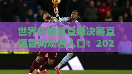 世界杯体育直播决赛直播官网观看入口:2026年终极观赛指南 世界杯体育直播决赛直播官网观看入口:2026年终极观赛指南