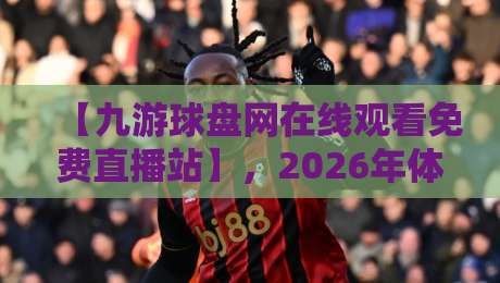 【九游球盘网在线观看免费直播站】,2026年体育迷的观赛新选择?