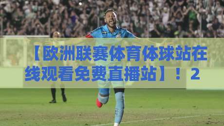 【欧洲联赛体育体球站在线观看免费直播站】!2026年观赛避坑指南+实测推荐