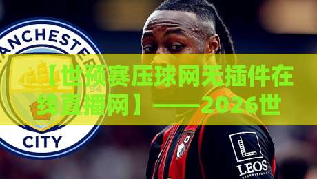 【世预赛压球网无插件在线直播网】——2026世预赛观赛新姿势,高清流畅不烦恼