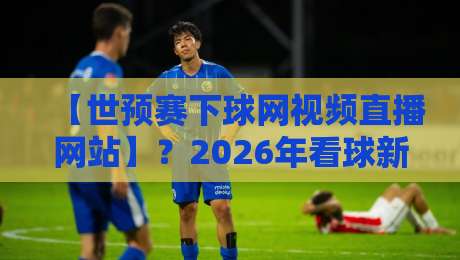 【世预赛下球网视频直播网站】?2026年看球新姿势! 【世预赛下球网视频直播网站】?2026年看球新姿势!