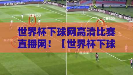 世界杯下球网高清比赛直播网!【世界杯下球网高清比赛直播网】2026年最新观赛指南与避坑技巧