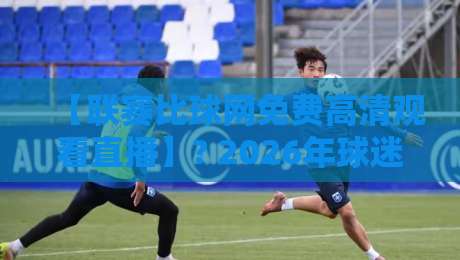 【联赛比球网免费高清观看直播】? 2026年球迷必知的观赛新姿势!