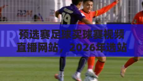 预选赛足球买球赛视频直播网站,2026年选站指南(附避坑技巧) 预选赛足球买球赛视频直播网站,2026年选站指南(附避坑技巧)