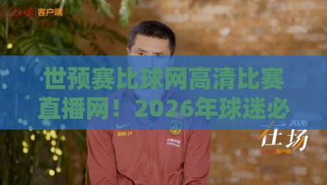 世预赛比球网高清比赛直播网!2026年球迷必藏观赛指南